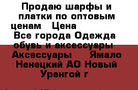 Продаю шарфы и платки по оптовым ценам › Цена ­ 300-2500 - Все города Одежда, обувь и аксессуары » Аксессуары   . Ямало-Ненецкий АО,Новый Уренгой г.